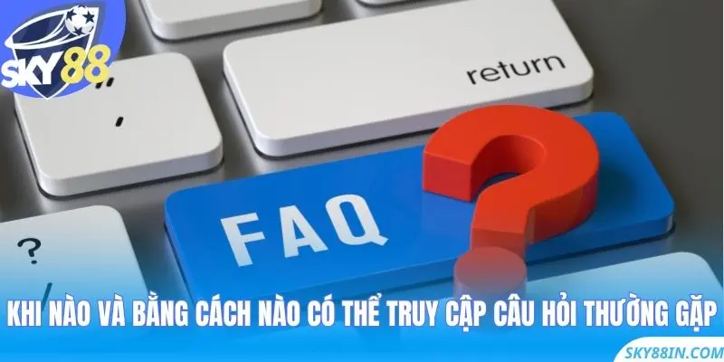 Khi nào và bằng cách nào có thể truy cập Câu Hỏi Thường Gặp