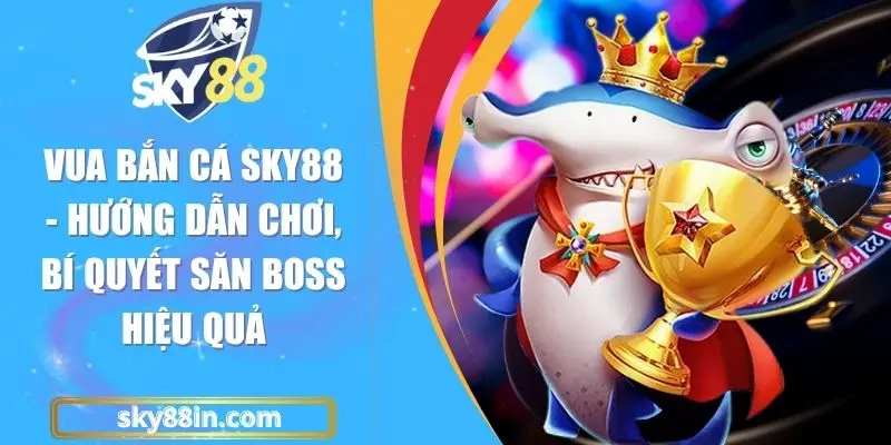 Vua Bắn Cá Sky88 - Hướng Dẫn Chơi, Bí Quyết Săn Boss Hiệu Quả
